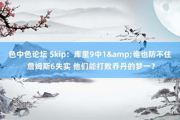 色中色论坛 Skip：库里9中1&谁也防不住 詹姆斯6失实 他们能打败乔丹的梦一？
