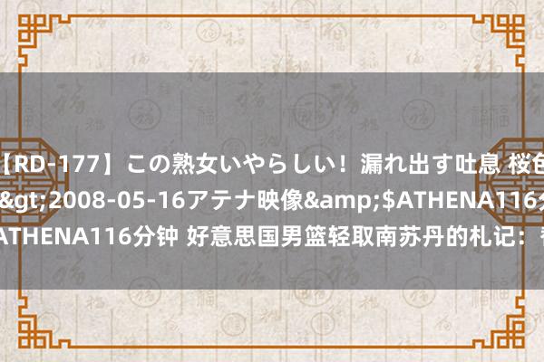 【RD-177】この熟女いやらしい！漏れ出す吐息 桜色に染まる肌</a>2008-05-16アテナ映像&$ATHENA116分钟 好意思国男篮轻取南苏丹的札记：替补总比首发狂？