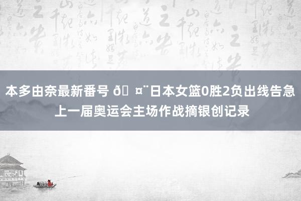 本多由奈最新番号 ?日本女篮0胜2负出线告急 上一届奥运会主场作战摘银创记录