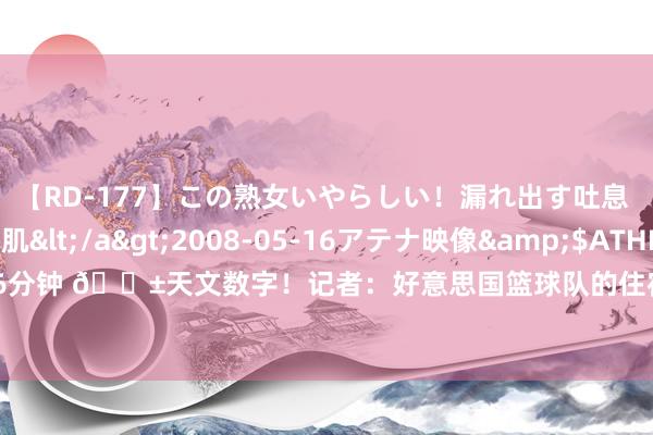 【RD-177】この熟女いやらしい！漏れ出す吐息 桜色に染まる肌</a>2008-05-16アテナ映像&$ATHENA116分钟 ?天文数字！记者：好意思国篮球队的住宿用度预估1500万好意思元?️
