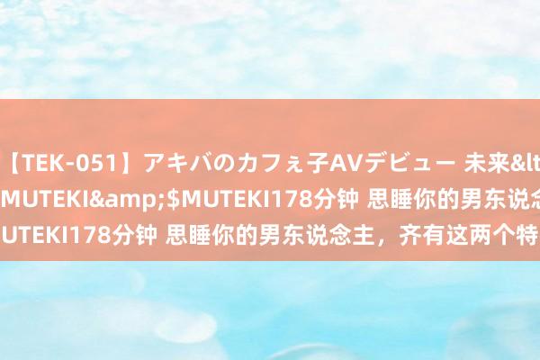 【TEK-051】アキバのカフぇ子AVデビュー 未来</a>2013-08-01MUTEKI&$MUTEKI178分钟 思睡你的男东说念主，齐有这两个特征