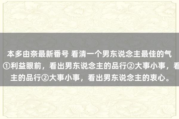 本多由奈最新番号 看清一个男东说念主最佳的气象，就两点！（很准）①利益眼前，看出男东说念主的品行②大事小事，看出男东说念主的衷心。