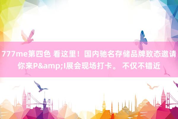 777me第四色 看这里!国内驰名存储品牌致态邀请你来P&I展会现场打卡。 不仅不错近