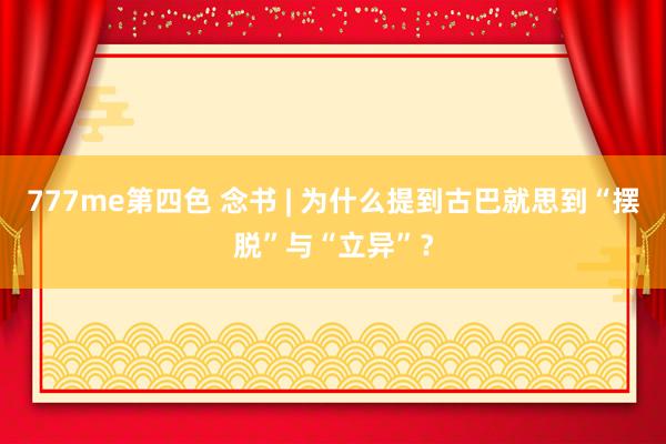 777me第四色 念书 | 为什么提到古巴就思到“摆脱”与“立异”？