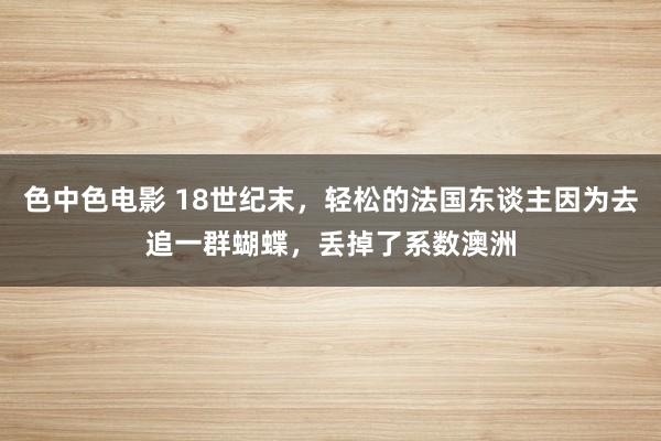 色中色电影 18世纪末，轻松的法国东谈主因为去追一群蝴蝶，丢掉了系数澳洲
