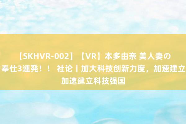 【SKHVR-002】【VR】本多由奈 美人妻の肉体エロ奉仕3連発！！ 社论丨加大科技创新力度，加速建立科技强国