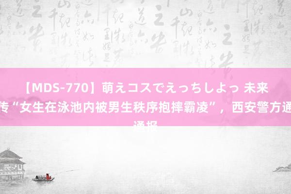 【MDS-770】萌えコスでえっちしよっ 未来 网传“女生在泳池内被男生秩序抱摔霸凌”，<a href=