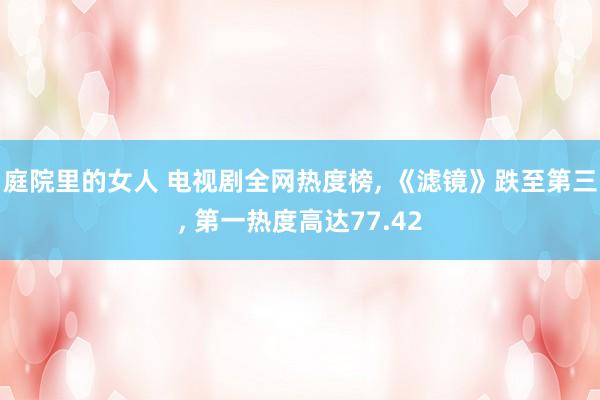庭院里的女人 电视剧全网热度榜， 《滤镜》跌至第三， 第一热度高达77.42
