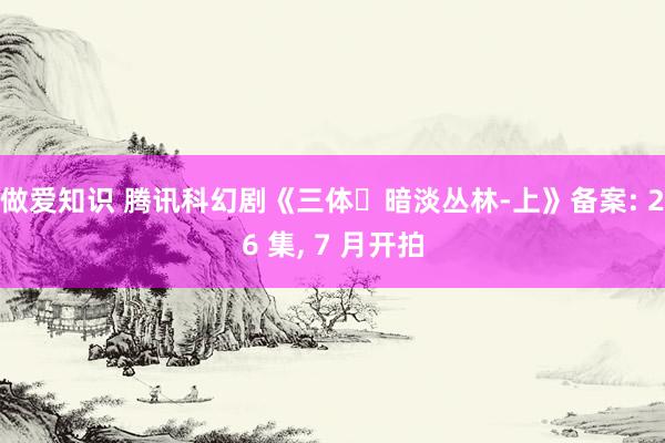 做爱知识 腾讯科幻剧《三体・暗淡丛林-上》备案: 26 集， 7 月开拍