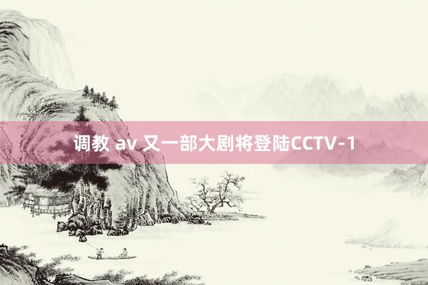 调教 av 又一部大剧将登陆CCTV-1