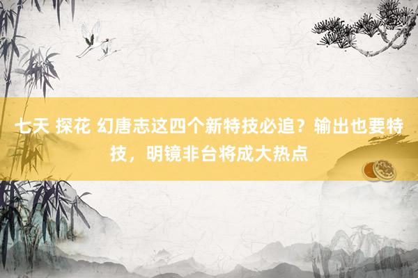 七天 探花 幻唐志这四个新特技必追？输出也要特技，明镜非台将成大热点