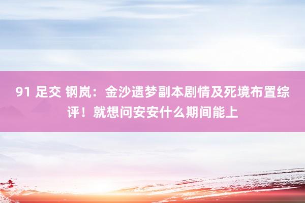 91 足交 钢岚：金沙遗梦副本剧情及死境布置综评！就想问安安什么期间能上