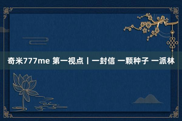 奇米777me 第一视点丨一封信 一颗种子 一派林