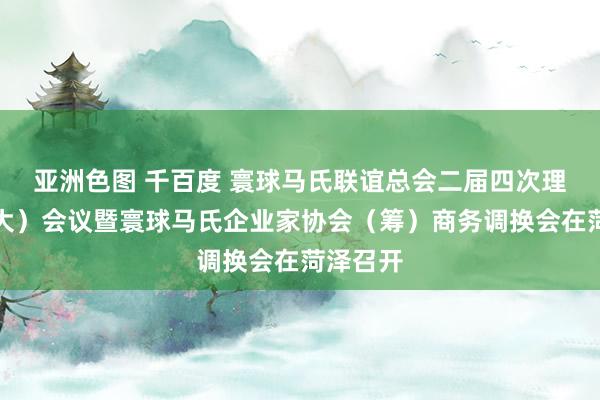 亚洲色图 千百度 寰球马氏联谊总会二届四次理事（扩大）会议暨寰球马氏企业家协会（筹）商务调换会在菏泽召开
