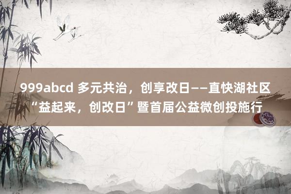 999abcd 多元共治，创享改日——直快湖社区“益起来，创改日”暨首届公益微创投施行