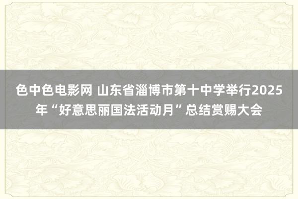 色中色电影网 山东省淄博市第十中学举行2025年“好意思丽国法活动月”总结赏赐大会
