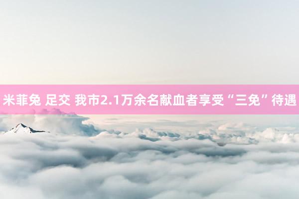 米菲兔 足交 我市2.1万余名献血者享受“三免”待遇