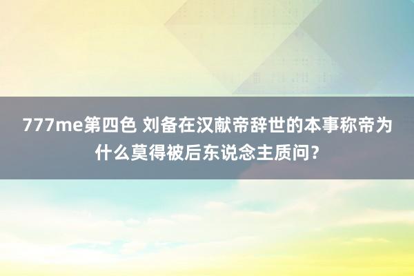 777me第四色 刘备在汉献帝辞世的本事称帝为什么莫得被后东说念主质问？