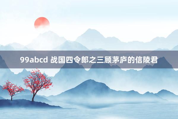 99abcd 战国四令郎之三顾茅庐的信陵君