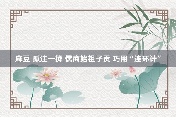 麻豆 孤注一掷 儒商始祖子贡 巧用“连环计”