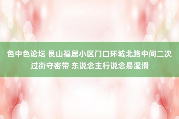 色中色论坛 艮山福居小区门口环城北路中间二次过街守密带 东说念主行说念易湿滑