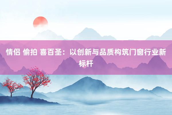 情侣 偷拍 喜百圣：以创新与品质构筑门窗行业新标杆