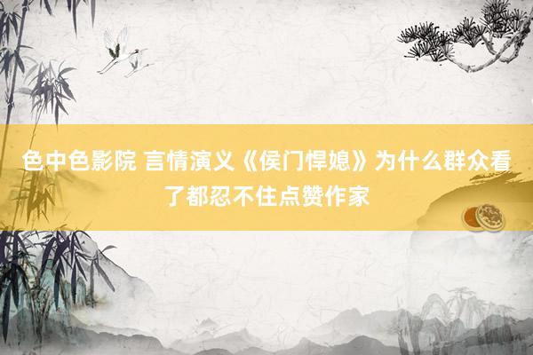 色中色影院 言情演义《侯门悍媳》为什么群众看了都忍不住点赞作家