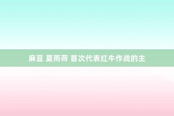 麻豆 夏雨荷 首次代表红牛作战的主