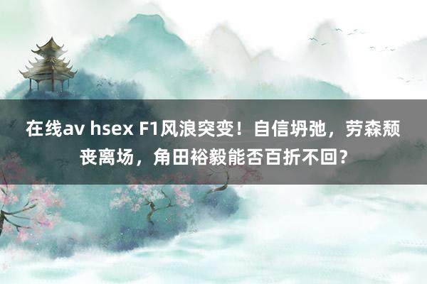在线av hsex F1风浪突变！自信坍弛，劳森颓丧离场，角田裕毅能否百折不回？