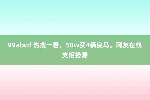 99abcd 热搜一看，50w买4辆良马。网友在线支招捡漏