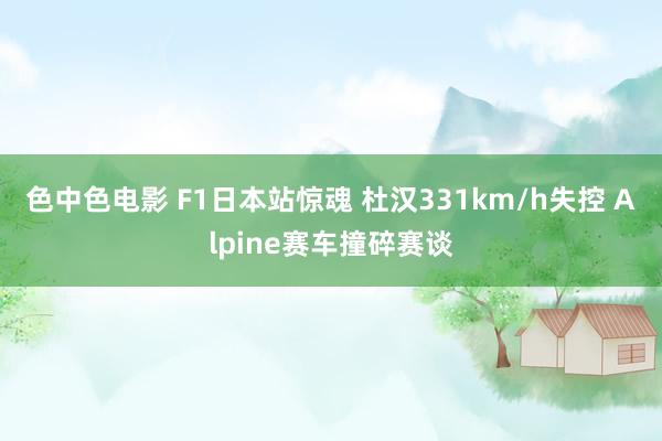 色中色电影 F1日本站惊魂 杜汉331km/h失控 Alpine赛车撞碎赛谈