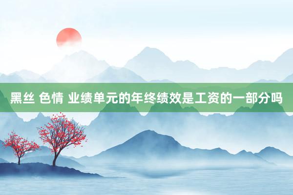 黑丝 色情 业绩单元的年终绩效是工资的一部分吗