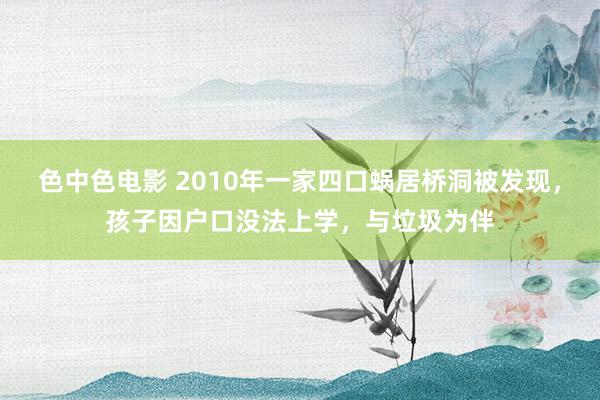色中色电影 2010年一家四口蜗居桥洞被发现，孩子因户口没法上学，与垃圾为伴