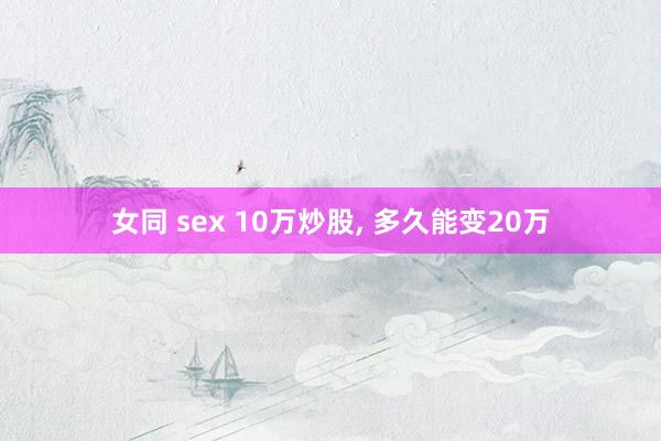 女同 sex 10万炒股， 多久能变20万
