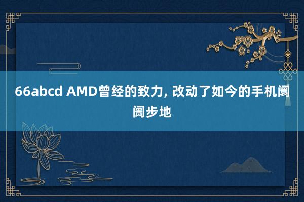 66abcd AMD曾经的致力， 改动了如今的手机阛阓步地