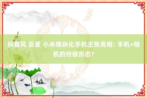 抖音风 反差 小米模块化手机主张亮相: 手机+相机的终极形态?