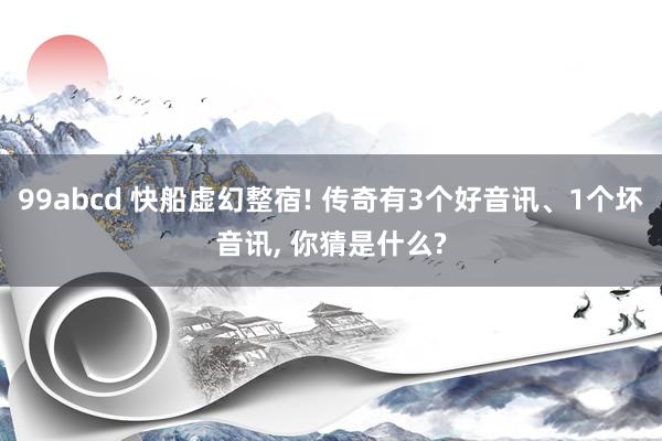 99abcd 快船虚幻整宿! 传奇有3个好音讯、1个坏音讯， 你猜是什么?