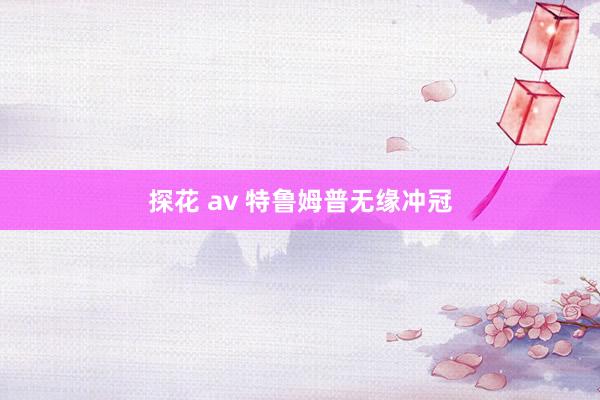 探花 av 特鲁姆普无缘冲冠