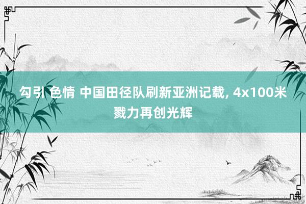 勾引 色情 中国田径队刷新亚洲记载， 4x100米戮力再创光辉