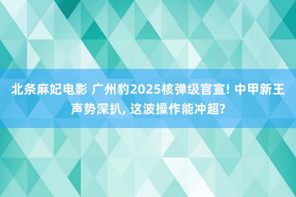 北条麻妃电影 广州豹2025核弹级官宣! 中甲新王声势深扒， 这波操作能冲超?