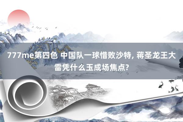 777me第四色 中国队一球惜败沙特， 蒋圣龙王大雷凭什么玉成场焦点?