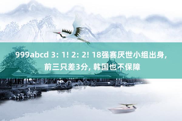 999abcd 3: 1! 2: 2! 18强赛厌世小组出身， 前三只差3分， 韩国也不保障