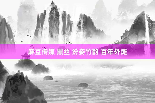 麻豆传媒 黑丝 汾姿竹韵 百年外滩