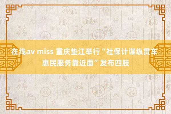 在线av miss 重庆垫江举行“社保计谋纵贯车 惠民服务靠近面”发布四肢