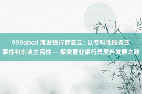 999abcd 浦发银行薛宏立: 以专科性服务政事性和东谈主民性——探索营业银行高质料发展之路
