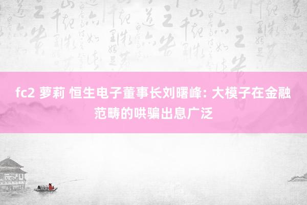 fc2 萝莉 恒生电子董事长刘曙峰: 大模子在金融范畴的哄骗出息广泛