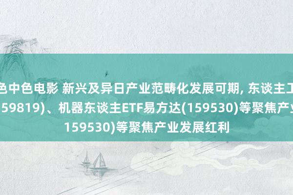 色中色电影 新兴及异日产业范畴化发展可期， 东谈主工智能ETF(159819)、机器东谈主ETF易方达(159530)等聚焦产业发展红利