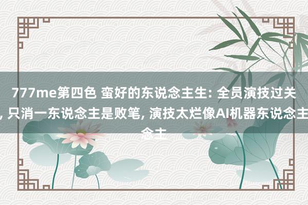 777me第四色 蛮好的东说念主生: 全员演技过关， 只消一东说念主是败笔， 演技太烂像AI机器东说念主
