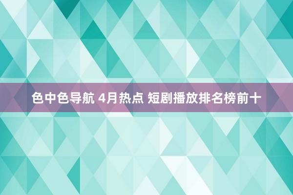 色中色导航 4月热点 短剧播放排名榜前十