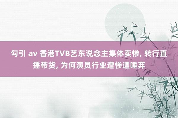 勾引 av 香港TVB艺东说念主集体卖惨， 转行直播带货， 为何演员行业遭惨遭唾弃
